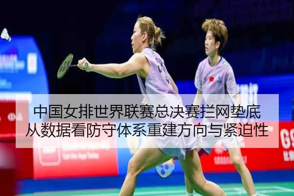 中国女排世界联赛总决赛拦网垫底 从数据看防守体系重建方向与紧迫性
