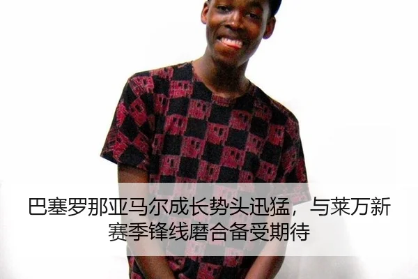 巴塞罗那亚马尔成长势头迅猛，与莱万新赛季锋线磨合备受期待