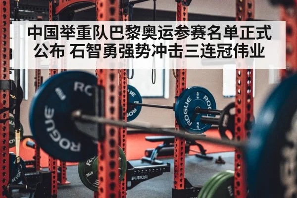 中国举重队巴黎奥运参赛名单正式公布 石智勇强势冲击三连冠伟业