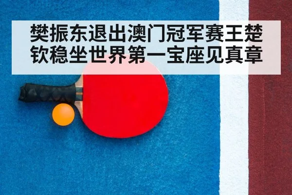 樊振东退出澳门冠军赛王楚钦稳坐世界第一宝座见真章