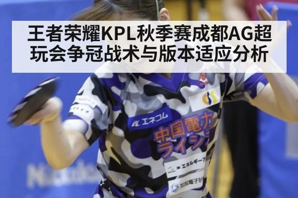 王者荣耀KPL秋季赛成都AG超玩会争冠战术与版本适应分析