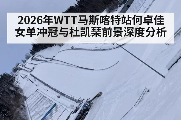 2026年WTT马斯喀特站何卓佳女单冲冠与杜凯琹前景深度分析